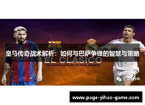 皇马传奇战术解析：如何与巴萨争锋的智慧与策略
