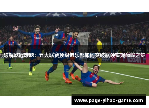 破解欧冠难题：五大联赛顶级俱乐部如何突破瓶颈实现巅峰之梦