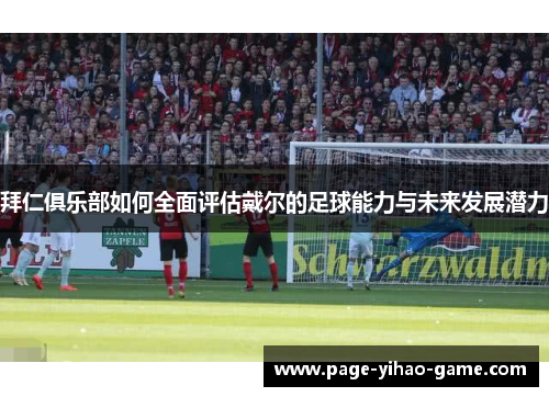 拜仁俱乐部如何全面评估戴尔的足球能力与未来发展潜力