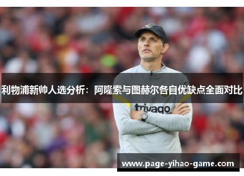 利物浦新帅人选分析：阿隆索与图赫尔各自优缺点全面对比