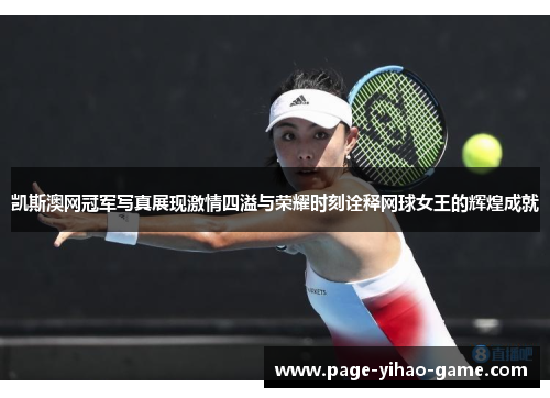 凯斯澳网冠军写真展现激情四溢与荣耀时刻诠释网球女王的辉煌成就