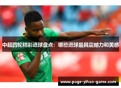 中超四轮精彩进球盘点：哪些进球最具震撼力和美感