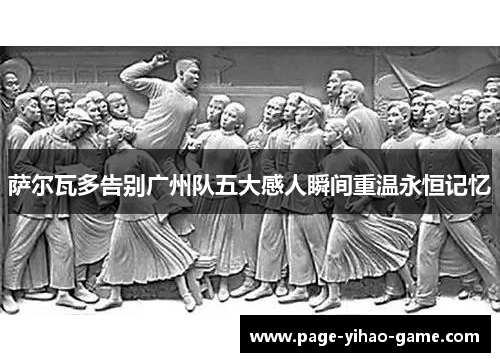 萨尔瓦多告别广州队五大感人瞬间重温永恒记忆
