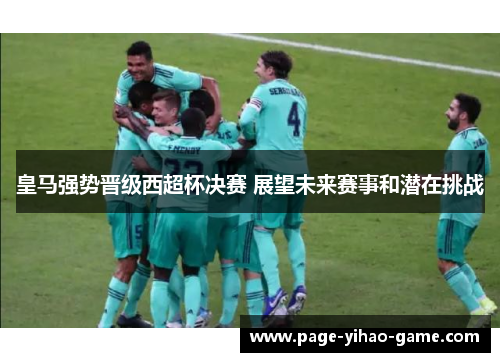 皇马强势晋级西超杯决赛 展望未来赛事和潜在挑战