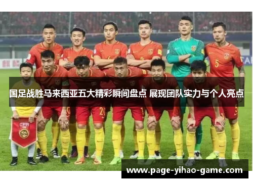 国足战胜马来西亚五大精彩瞬间盘点 展现团队实力与个人亮点
