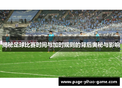 揭秘足球比赛时间与加时规则的背后奥秘与影响