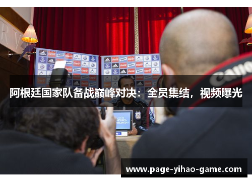 阿根廷国家队备战巅峰对决：全员集结，视频曝光