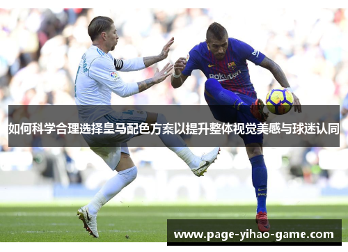 如何科学合理选择皇马配色方案以提升整体视觉美感与球迷认同