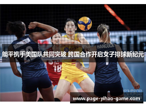 朗平携手美国队共同突破 跨国合作开启女子排球新纪元
