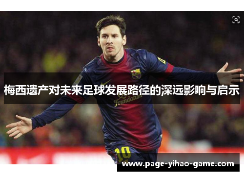 梅西遗产对未来足球发展路径的深远影响与启示