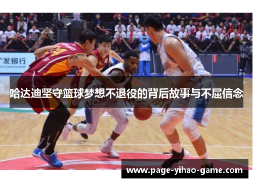 哈达迪坚守篮球梦想不退役的背后故事与不屈信念