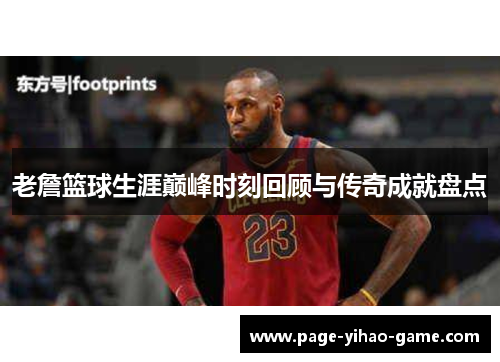 老詹篮球生涯巅峰时刻回顾与传奇成就盘点 老詹篮球生涯巅峰时刻回顾与传奇成就盘点