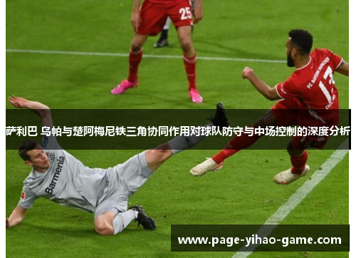 萨利巴 乌帕与楚阿梅尼铁三角协同作用对球队防守与中场控制的深度分析