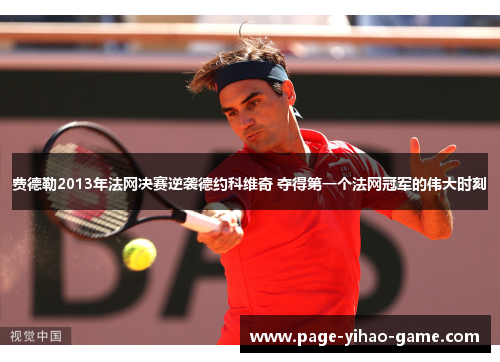 费德勒2013年法网决赛逆袭德约科维奇 夺得第一个法网冠军的伟大时刻 费德勒2013年法网决赛逆袭德约科维奇 夺得第一个法网冠军的伟大时刻