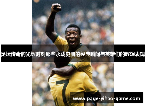 足坛传奇的光辉时刻那些永载史册的经典瞬间与英雄们的辉煌表现 足坛传奇的光辉时刻那些永载史册的经典瞬间与英雄们的辉煌表现