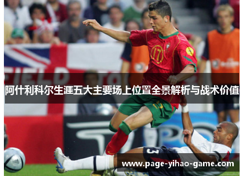 阿什利科尔生涯五大主要场上位置全景解析与战术价值 阿什利科尔生涯五大主要场上位置全景解析与战术价值