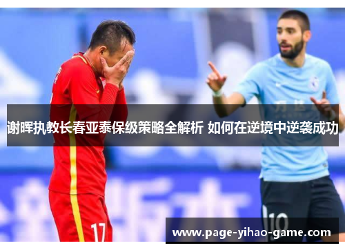谢晖执教长春亚泰保级策略全解析 如何在逆境中逆袭成功