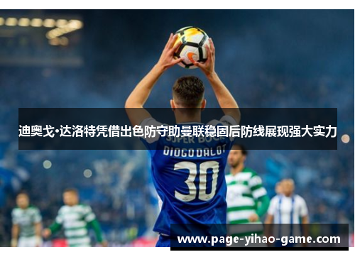 迪奥戈·达洛特凭借出色防守助曼联稳固后防线展现强大实力