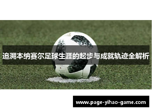 追溯本纳赛尔足球生涯的起步与成就轨迹全解析