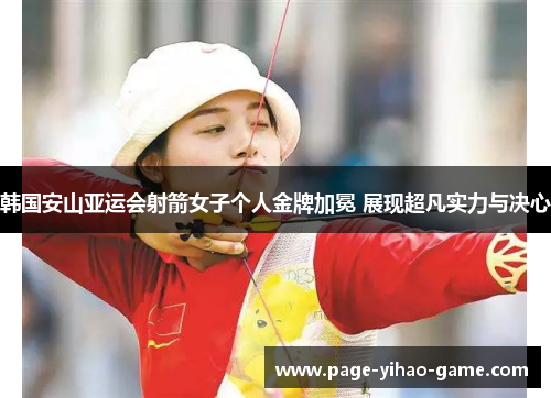 韩国安山亚运会射箭女子个人金牌加冕 展现超凡实力与决心