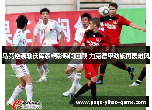 马竞逆袭勒沃库森精彩瞬间回顾 力克德甲劲旅再展雄风 马竞逆袭勒沃库森精彩瞬间回顾 力克德甲劲旅再展雄风
